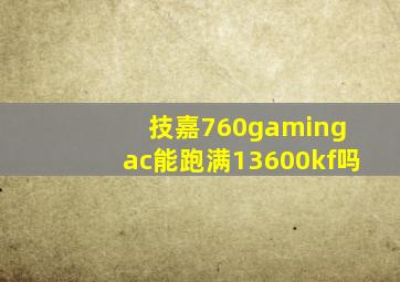 技嘉760gaming ac能跑满13600kf吗